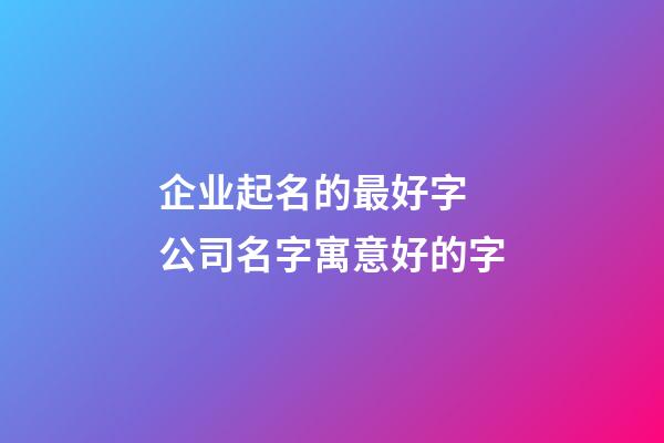 企业起名的最好字 公司名字寓意好的字-第1张-公司起名-玄机派